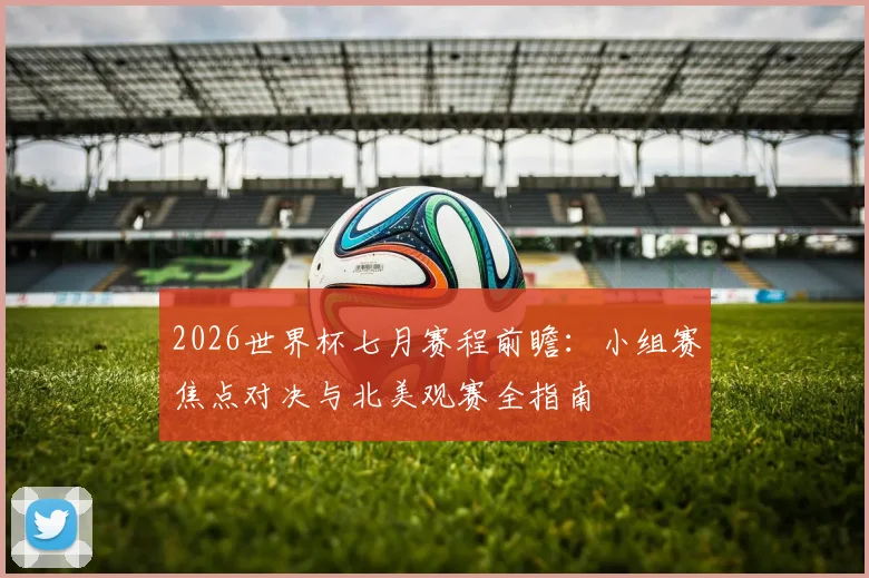2026世界杯七月赛程前瞻：小组赛焦点对决与北美观赛全指南