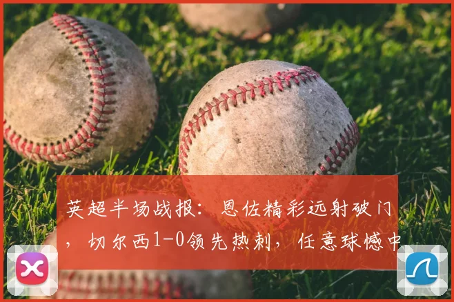 英超半场战报：恩佐精彩远射破门，切尔西1-0领先热刺，任意球憾中门柱