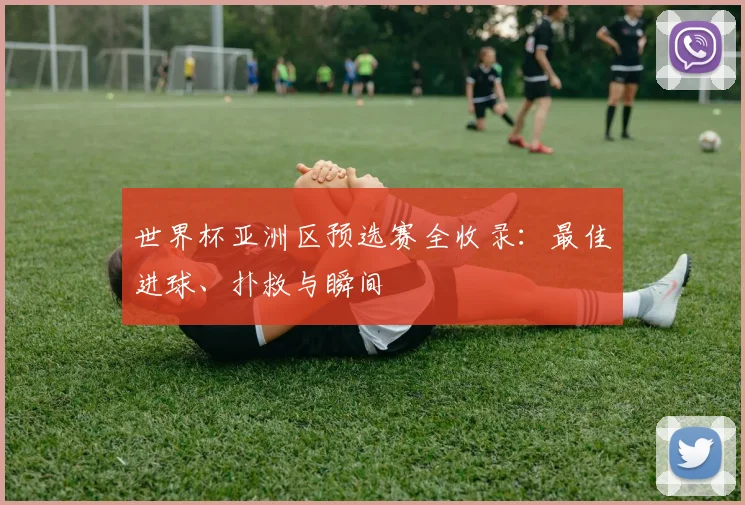 世界杯亚洲区预选赛全收录：最佳进球、扑救与瞬间