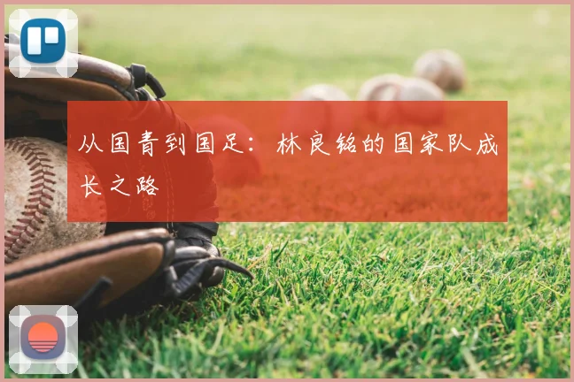 从国青到国足：林良铭的国家队成长之路