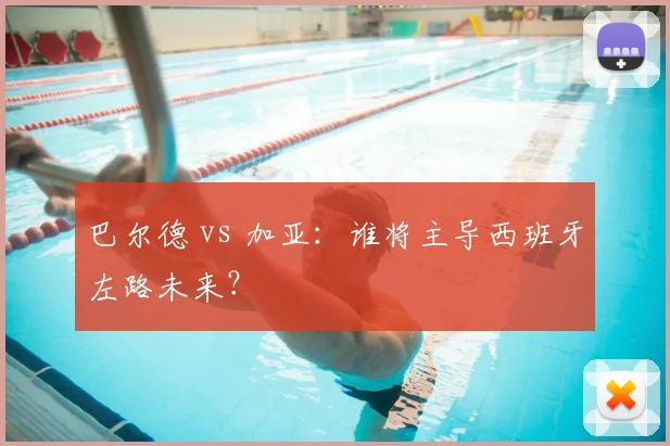 巴尔德 vs 加亚：谁将主导西班牙左路未来？