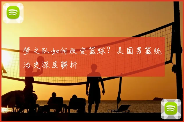 梦之队如何改变篮球？美国男篮统治史深度解析