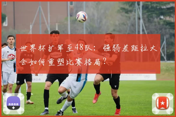 世界杯扩军至48队：强弱差距拉大会如何重塑比赛格局？