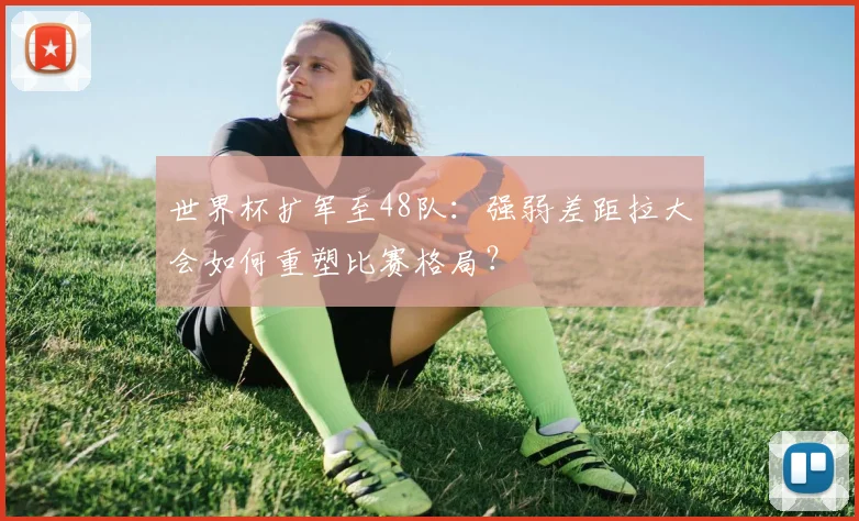 世界杯扩军至48队：强弱差距拉大会如何重塑比赛格局？