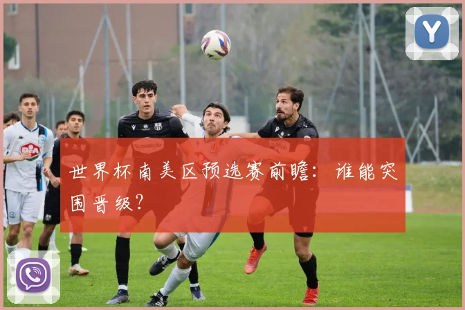 世界杯南美区预选赛前瞻：谁能突围晋级？