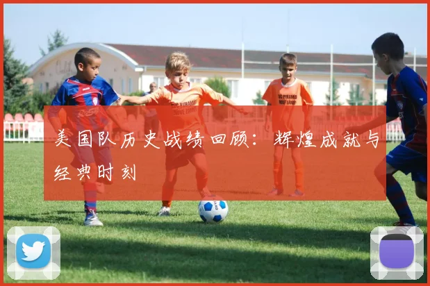 美国队历史战绩回顾：辉煌成就与经典时刻