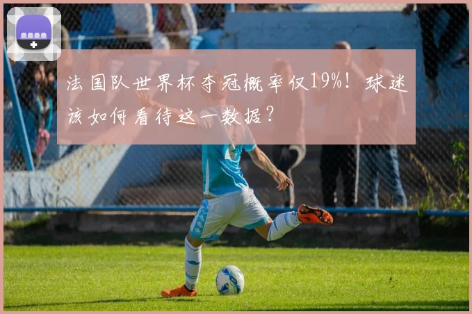 法国队世界杯夺冠概率仅19%！球迷该如何看待这一数据？