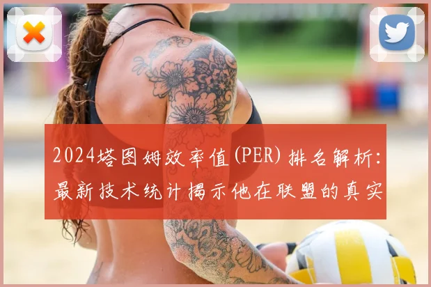2024塔图姆效率值(PER)排名解析：最新技术统计揭示他在联盟的真实位置