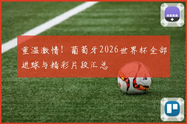 重温激情！葡萄牙2026世界杯全部进球与精彩片段汇总