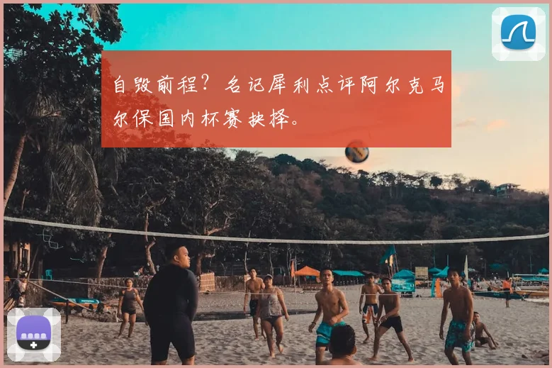 自毁前程？名记犀利点评阿尔克马尔保国内杯赛抉择。