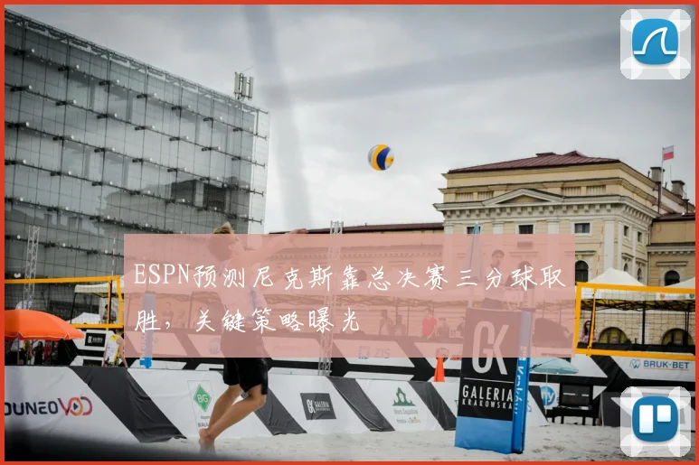 ESPN预测尼克斯靠总决赛三分球取胜,关键策略曝光