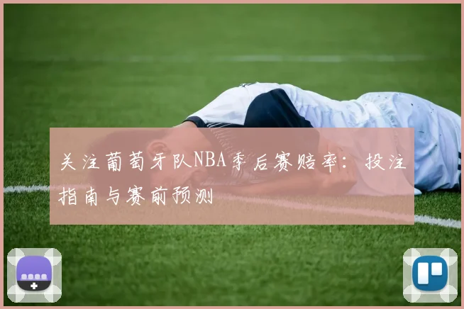 关注葡萄牙队NBA季后赛赔率：投注指南与赛前预测