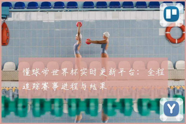 懂球帝世界杯实时更新平台:全程追踪赛事进程与结果