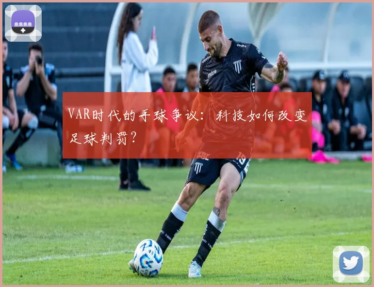 VAR时代的手球争议：科技如何改变足球判罚？
