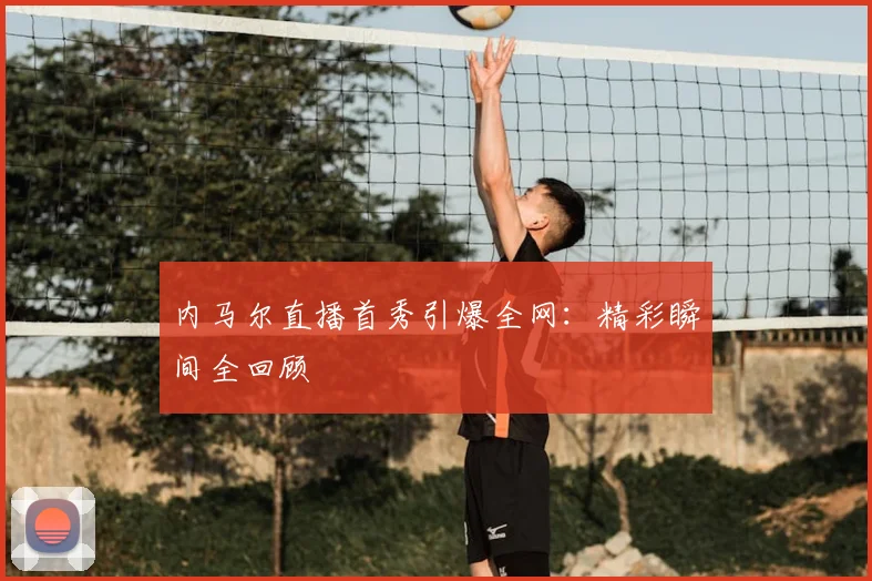 内马尔直播首秀引爆全网：精彩瞬间全回顾