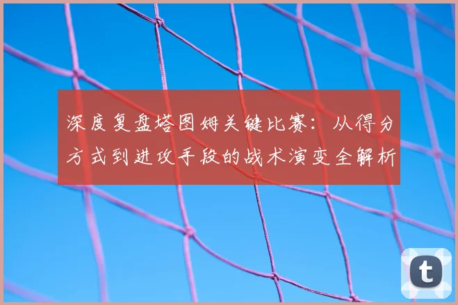 深度复盘塔图姆关键比赛：从得分方式到进攻手段的战术演变全解析