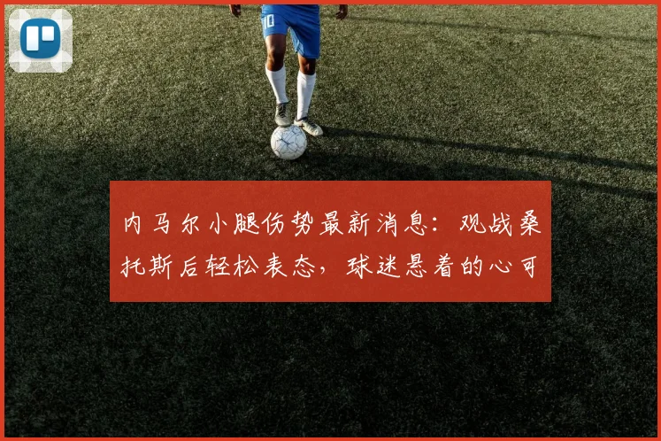 内马尔小腿伤势最新消息：观战桑托斯后轻松表态，球迷悬着的心可以放下了