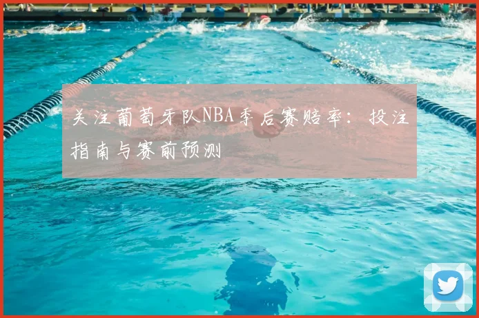 关注葡萄牙队NBA季后赛赔率：投注指南与赛前预测