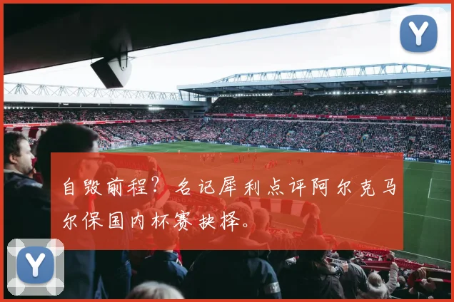 自毁前程？名记犀利点评阿尔克马尔保国内杯赛抉择。