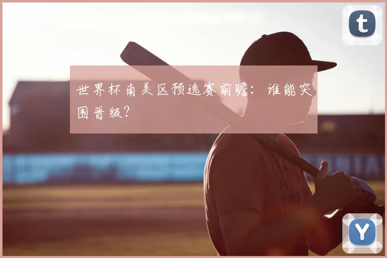 世界杯南美区预选赛前瞻：谁能突围晋级？