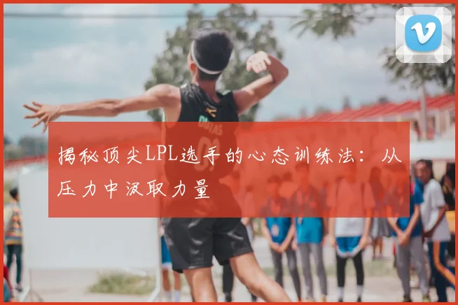 揭秘顶尖LPL选手的心态训练法：从压力中汲取力量