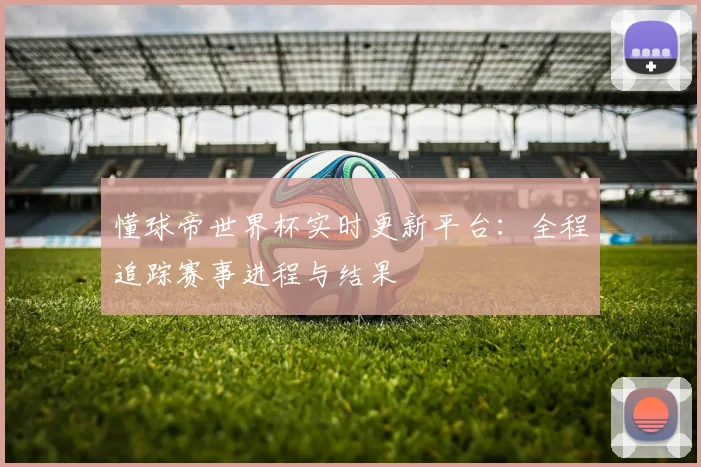 懂球帝世界杯实时更新平台：全程追踪赛事进程与结果