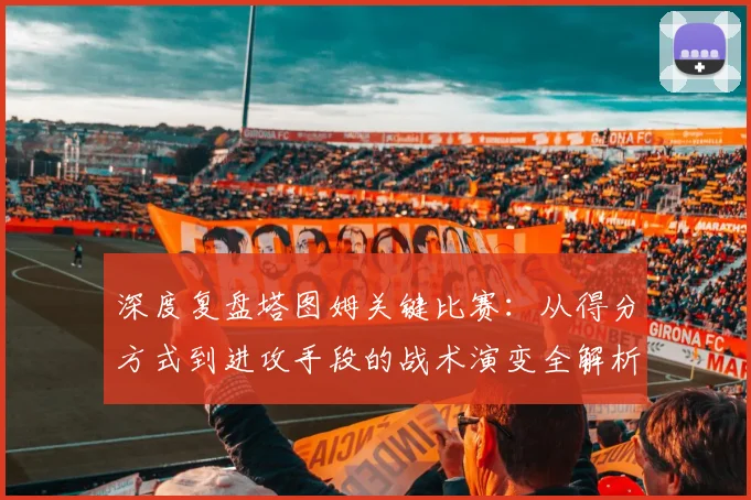 深度复盘塔图姆关键比赛：从得分方式到进攻手段的战术演变全解析