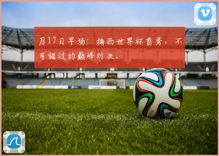 月17日早场：梅西世界杯首秀，不可错过的巅峰对决。