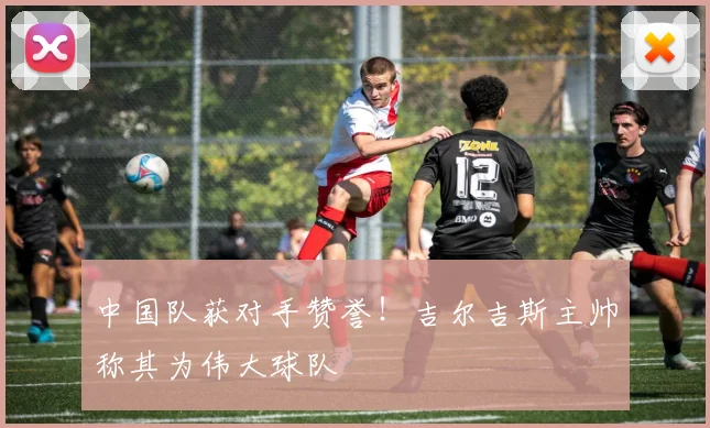 中国队获对手赞誉！吉尔吉斯主帅称其为伟大球队