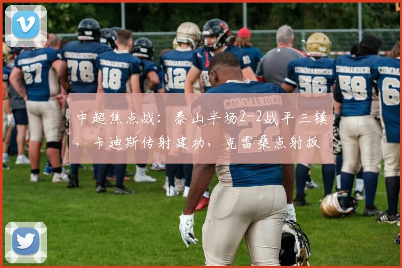 中超焦点战：泰山半场2-2战平三镇，卡迪斯传射建功，克雷桑点射扳平