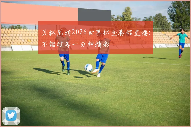贝林厄姆2026世界杯全赛程直播：不错过每一分钟精彩