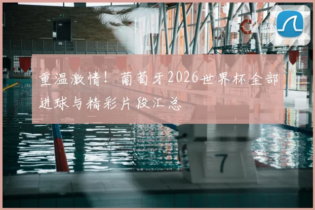 重温激情！葡萄牙2026世界杯全部进球与精彩片段汇总