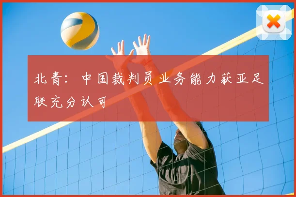 北青：中国裁判员业务能力获亚足联充分认可