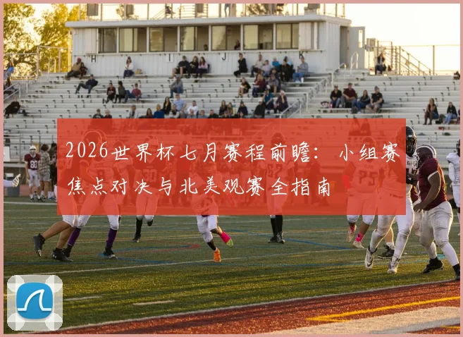 2026世界杯七月赛程前瞻：小组赛焦点对决与北美观赛全指南
