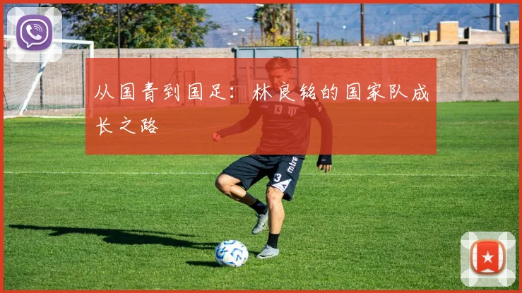 从国青到国足：林良铭的国家队成长之路