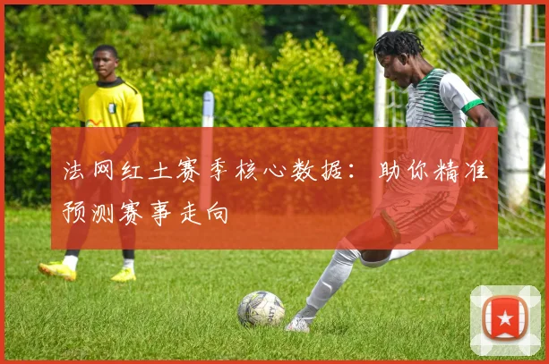 法网红土赛季核心数据：助你精准预测赛事走向