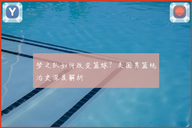 梦之队如何改变篮球？美国男篮统治史深度解析