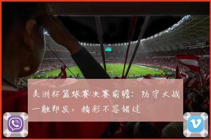 美洲杯篮球赛决赛前瞻:防守大战一触即发,精彩不容错过